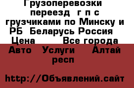 Грузоперевозки, переезд, г/п с грузчиками по Минску и РБ, Беларусь-Россия › Цена ­ 13 - Все города Авто » Услуги   . Алтай респ.